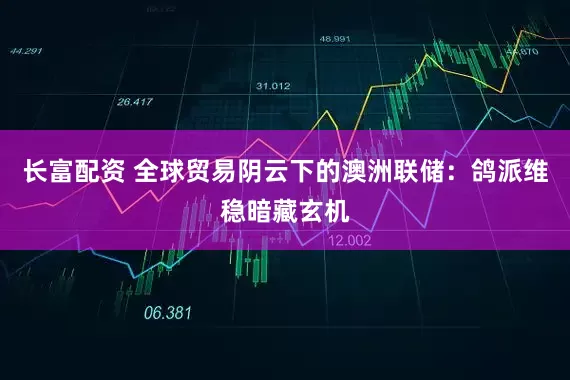 长富配资 全球贸易阴云下的澳洲联储：鸽派维稳暗藏玄机