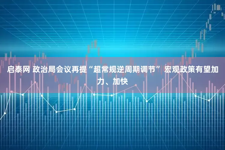 启泰网 政治局会议再提“超常规逆周期调节” 宏观政策有望加力、加快