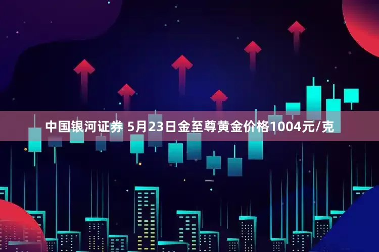 中国银河证券 5月23日金至尊黄金价格1004元/克