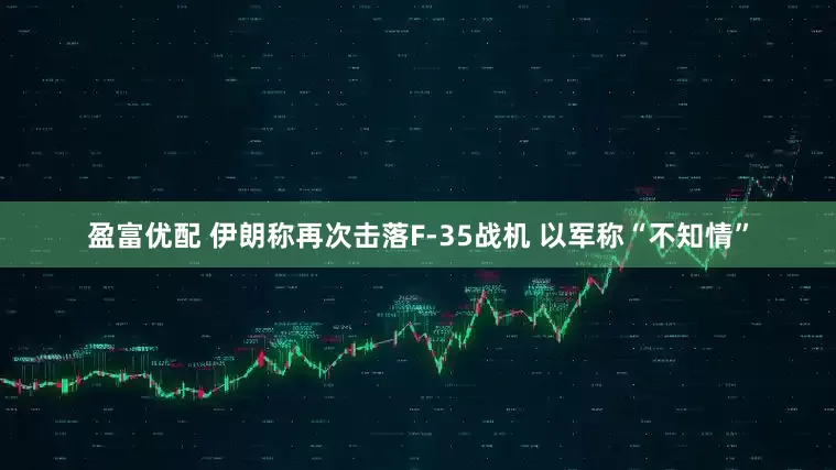 盈富优配 伊朗称再次击落F-35战机 以军称“不知情”