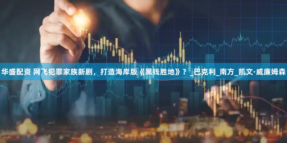 华盛配资 网飞犯罪家族新剧，打造海岸版《黑钱胜地》？_巴克利_南方_凯文·威廉姆森