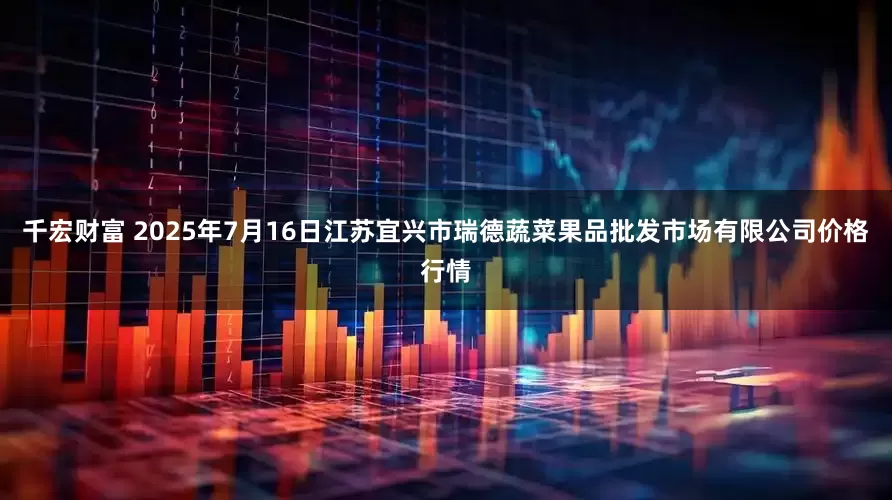 千宏财富 2025年7月16日江苏宜兴市瑞德蔬菜果品批发市场有限公司价格行情