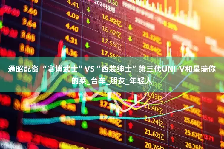 通昭配资 “赛博武士”VS“西装绅士”第三代UNI-V和星瑞你的菜_台车_朋友_年轻人