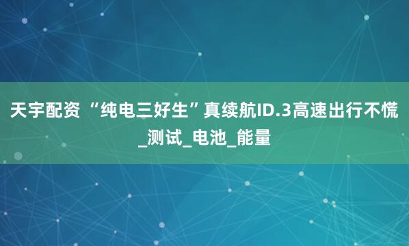 天宇配资 “纯电三好生”真续航ID.3高速出行不慌_测试_电池_能量