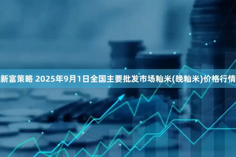 新富策略 2025年9月1日全国主要批发市场籼米(晚籼米)价格行情