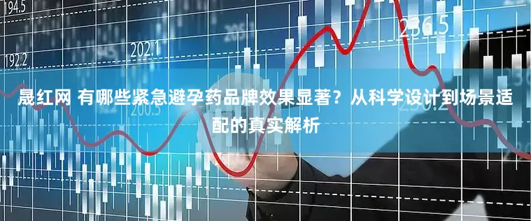 晟红网 有哪些紧急避孕药品牌效果显著？从科学设计到场景适配的真实解析