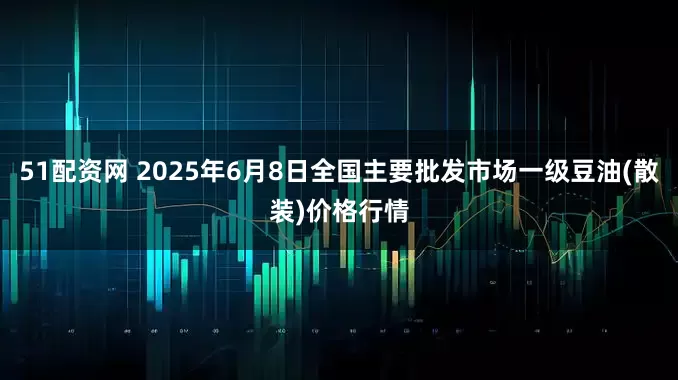 51配资网 2025年6月8日全国主要批发市场一级豆油(散装)价格行情