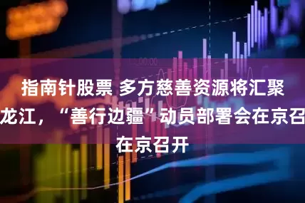 指南针股票 多方慈善资源将汇聚黑龙江，“善行边疆”动员部署会在京召开