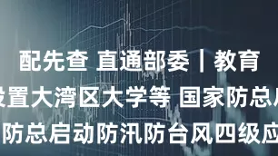 配先查 直通部委｜教育部拟同意设置大湾区大学等 国家防总启动防汛防台风四级应急响应