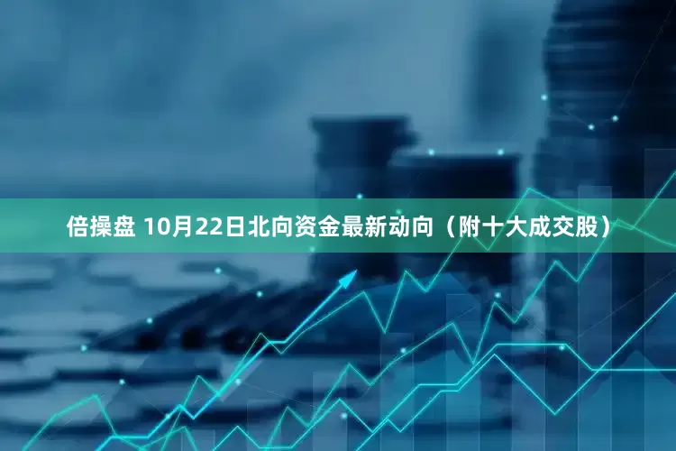 倍操盘 10月22日北向资金最新动向（附十大成交股）