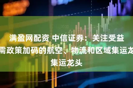 满盈网配资 中信证券：关注受益内需政策加码的航空、物流和区域集运龙头