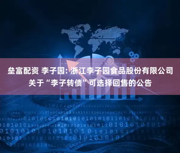 垒富配资 李子园: 浙江李子园食品股份有限公司关于“李子转债”可选择回售的公告