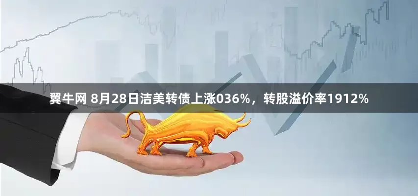 翼牛网 8月28日洁美转债上涨036%，转股溢价率1912%