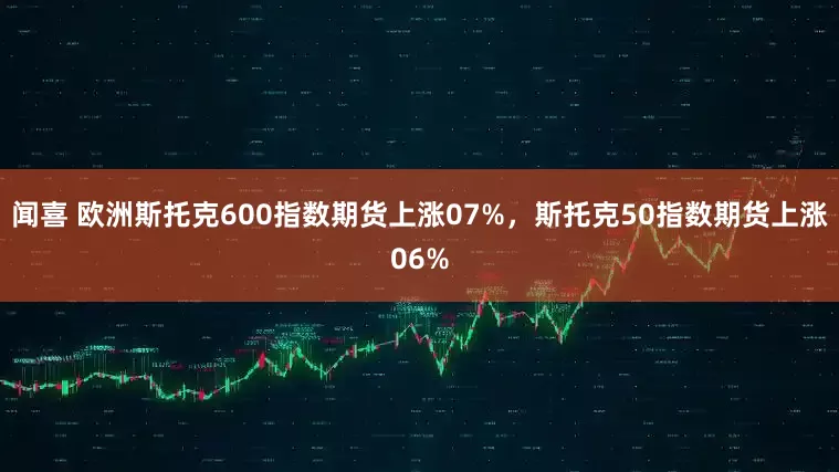 闻喜 欧洲斯托克600指数期货上涨07%，斯托克50指数期货上涨06%