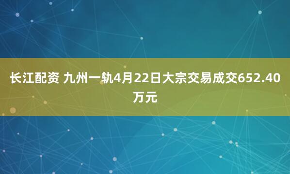 长江配资 九州一轨4月22日大宗交易成交652.40万元
