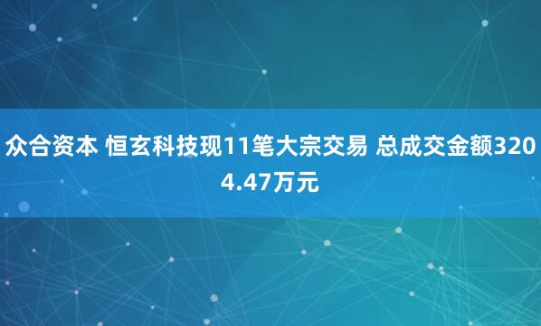 众合资本 恒玄科技现11笔大宗交易 总成交金额3204.47万元