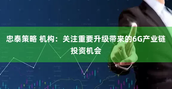 忠泰策略 机构：关注重要升级带来的6G产业链投资机会