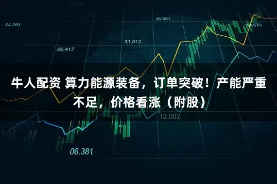 牛人配资 算力能源装备，订单突破！产能严重不足，价格看涨（附股）