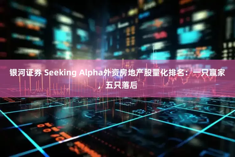 银河证券 Seeking Alpha外资房地产股量化排名：一只赢家，五只落后